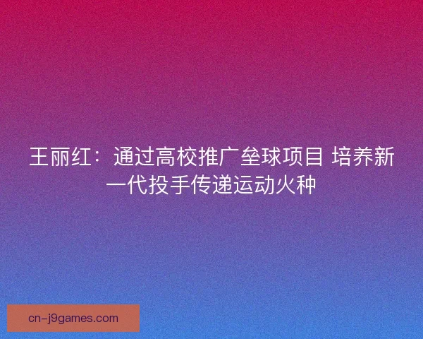 王丽红：通过高校推广垒球项目 培养新一代投手传递运动火种