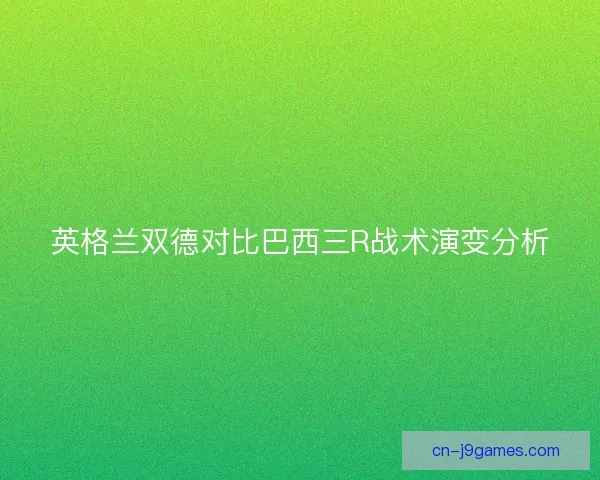 英格兰双德对比巴西三R战术演变分析