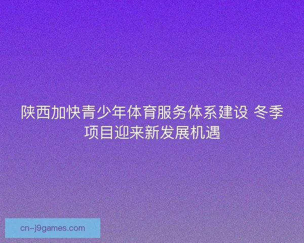 陕西加快青少年体育服务体系建设 冬季项目迎来新发展机遇