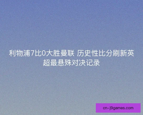 利物浦7比0大胜曼联 历史性比分刷新英超最悬殊对决记录