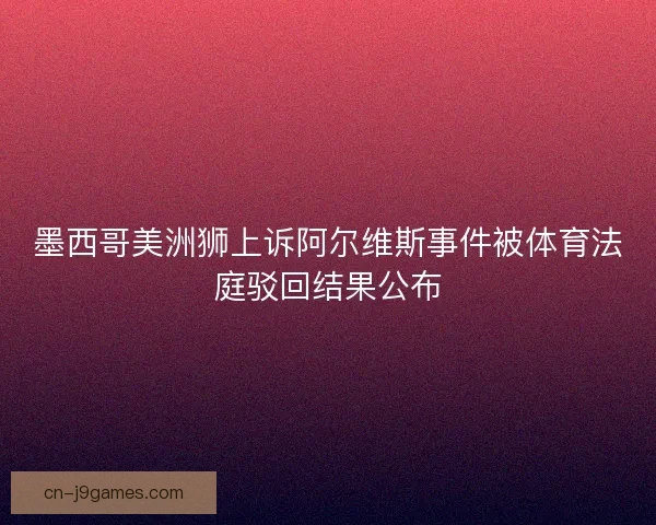 墨西哥美洲狮上诉阿尔维斯事件被体育法庭驳回结果公布