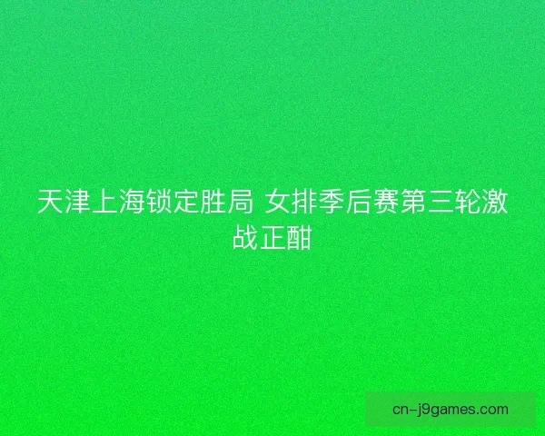 天津上海锁定胜局 女排季后赛第三轮激战正酣