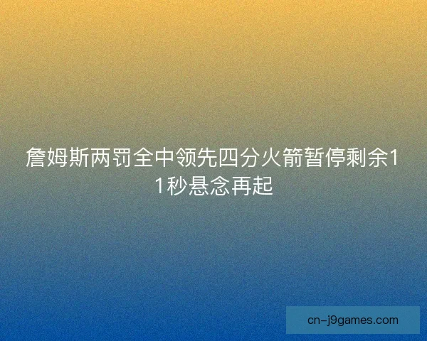 詹姆斯两罚全中领先四分火箭暂停剩余11秒悬念再起