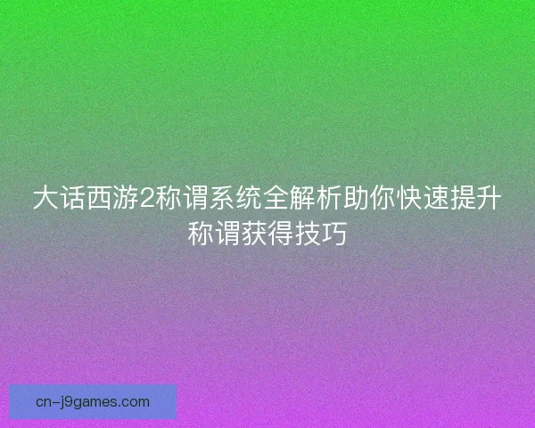 大话西游2称谓系统全解析助你快速提升称谓获得技巧