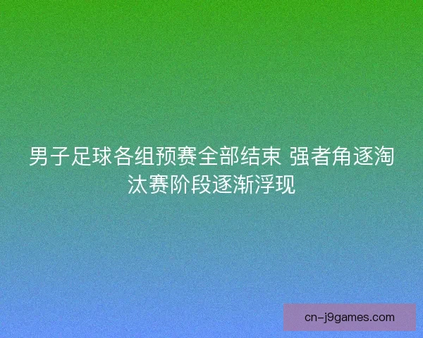 男子足球各组预赛全部结束 强者角逐淘汰赛阶段逐渐浮现