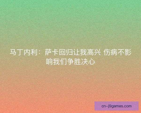 马丁内利：萨卡回归让我高兴 伤病不影响我们争胜决心