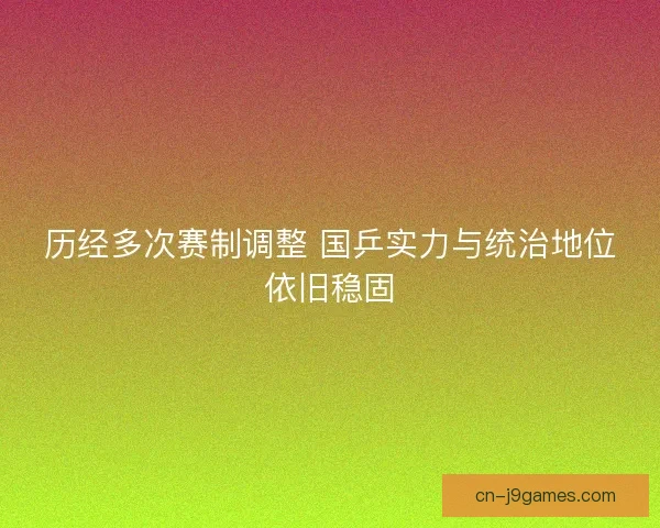 历经多次赛制调整 国乒实力与统治地位依旧稳固