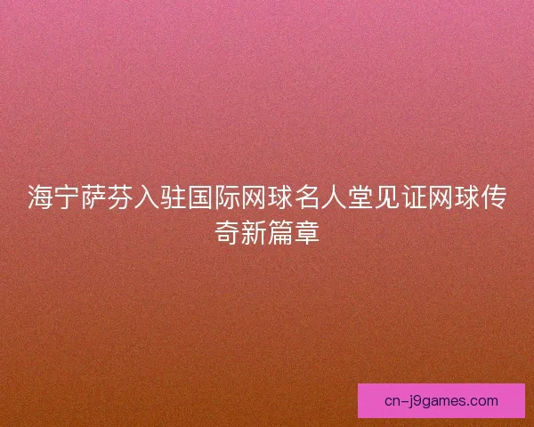 海宁萨芬入驻国际网球名人堂见证网球传奇新篇章
