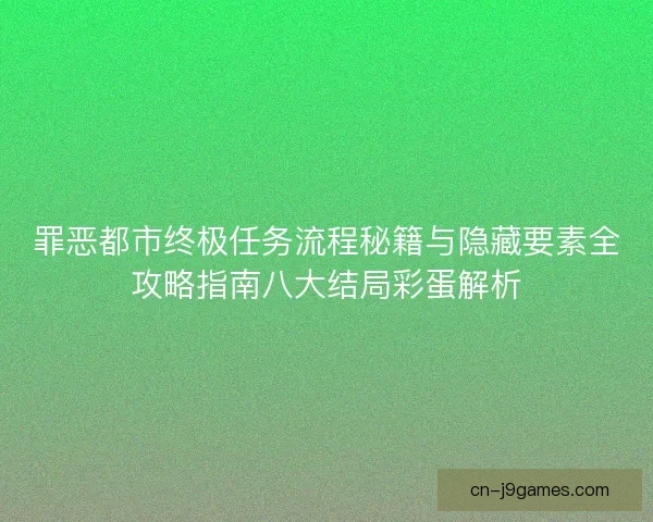 罪恶都市终极任务流程秘籍与隐藏要素全攻略指南八大结局彩蛋解析