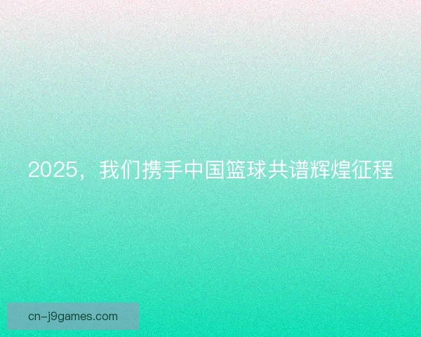 2025，我们携手中国篮球共谱辉煌征程