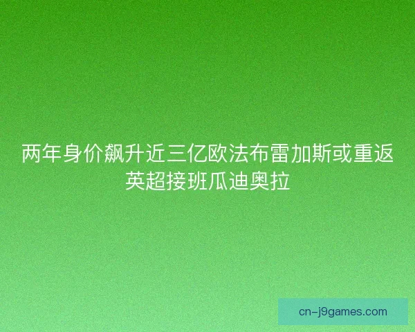 两年身价飙升近三亿欧法布雷加斯或重返英超接班瓜迪奥拉