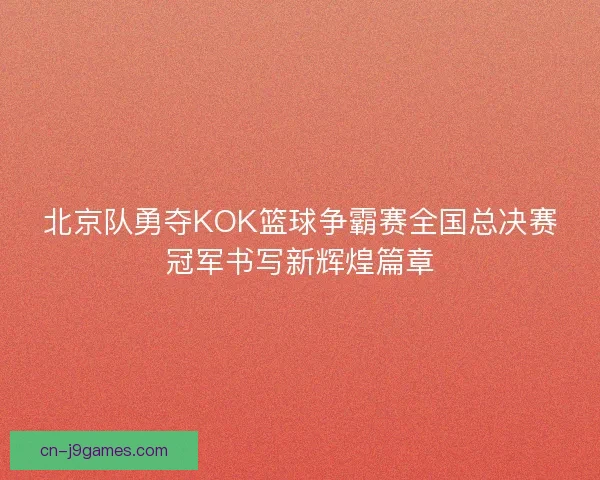 北京队勇夺KOK篮球争霸赛全国总决赛冠军书写新辉煌篇章