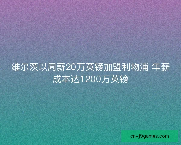 维尔茨以周薪20万英镑加盟利物浦 年薪成本达1200万英镑