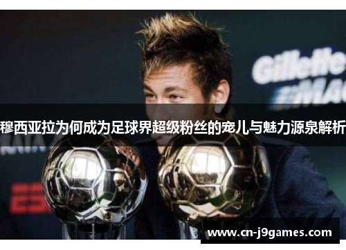穆西亚拉为何成为足球界超级粉丝的宠儿与魅力源泉解析