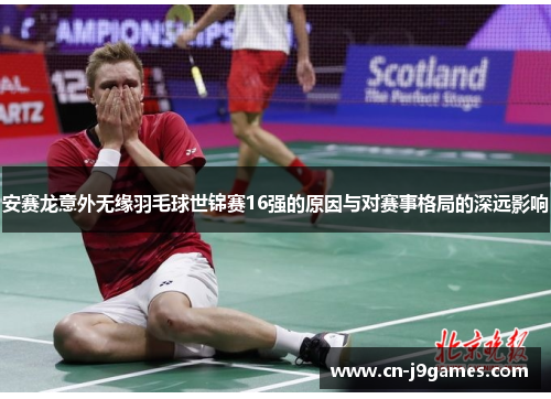 安赛龙意外无缘羽毛球世锦赛16强的原因与对赛事格局的深远影响