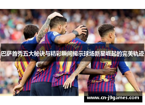 巴萨首秀五大秘诀与精彩瞬间揭示球场新星崛起的完美轨迹