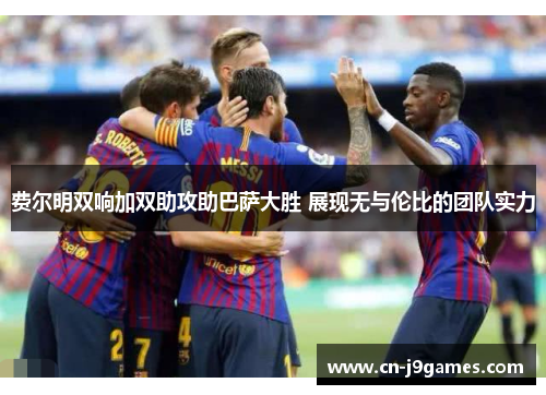 费尔明双响加双助攻助巴萨大胜 展现无与伦比的团队实力