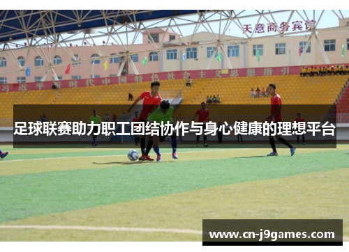 足球联赛助力职工团结协作与身心健康的理想平台