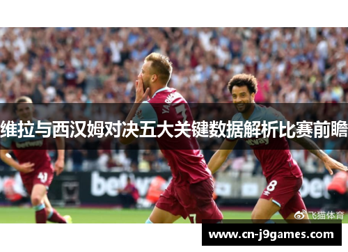 维拉与西汉姆对决五大关键数据解析比赛前瞻