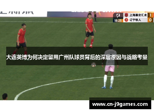 大连英博为何决定留用广州队球员背后的深层原因与战略考量