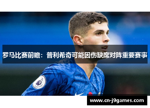 罗马比赛前瞻：普利希奇可能因伤缺席对阵重要赛事