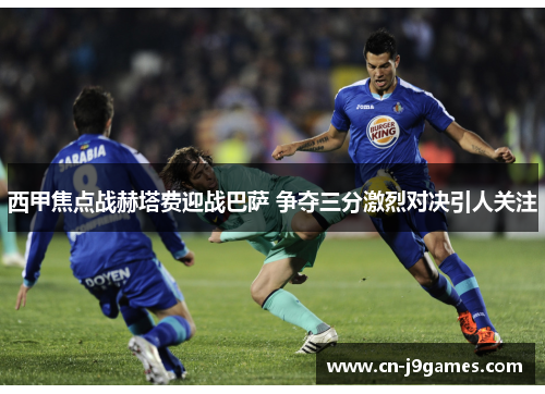 西甲焦点战赫塔费迎战巴萨 争夺三分激烈对决引人关注