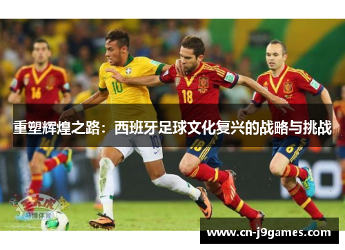 重塑辉煌之路：西班牙足球文化复兴的战略与挑战