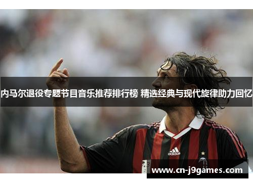 内马尔退役专题节目音乐推荐排行榜 精选经典与现代旋律助力回忆