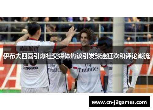 伊布大四喜引爆社交媒体热议引发球迷狂欢和评论潮流