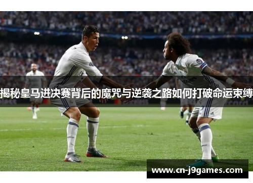揭秘皇马进决赛背后的魔咒与逆袭之路如何打破命运束缚
